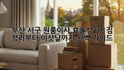 부산 서구 원룸이사 효율성 UP! 짐 정리부터 이삿날까지 완벽 가이드